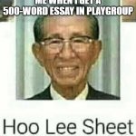 Who does that? | ME WHEN I GET A 500-WORD ESSAY IN PLAYGROUP | image tagged in ho lee sheet | made w/ Imgflip meme maker