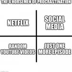 Blank Starter Pack Meme | THE 4 HORSEMEN OF PROCRASTINATION; SOCIAL MEDIA; NETFLIX; RANDOM YOUTUBE VIDEOS; JUST ONE MORE EPISODE | image tagged in memes,blank starter pack | made w/ Imgflip meme maker