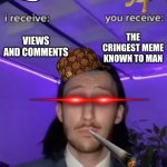 Give it 10 minutes and i'll have my regrets | VIEWS AND COMMENTS; THE CRINGEST MEME KNOWN TO MAN | image tagged in you recieve i recieve | made w/ Imgflip meme maker