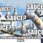 Finding Nemo Seagulls | SAUCE? SAUCE? SAUCE? SAUCE? SAUCE? ME: POSTS A MEME INVOLVING AN ANIME GIRL IN THE BACKGROUND.
WEEBS: | image tagged in finding nemo seagulls | made w/ Imgflip meme maker