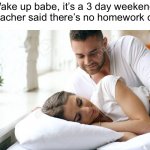 Bro doesn’t care about weekends | Wake up babe, it’s a 3 day weekend. The teacher said there’s no homework or test | image tagged in wake up babe,memes,weekend,school | made w/ Imgflip meme maker