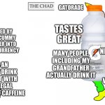 I know some kids are gonna get mad at me for this. (Also I know Gatorade made their own 200 MG energy drink) | PRIME; GATORADE; TASTES AWFUL; TASTES GREAT; MADE POPULAR BY NBA SUPERSTAR; FOUNDED BY SOME SCUMMY YOUTUBER INTO CRYPTOCURRENCY; 9 YEAR OLD KIDS TREAT THEM LIKE HOW PEOPLE TREATED BEANIE BABIES BACK IN THE 90S; MANY PEOPLE, INCLUDING MY GRANDFATHER ACTUALLY DRINK IT; HAS AN ENERGY DRINK VARIANT WITH AN ILLEGAL AMOUNT OF CAFFEINE; OFFICIAL VENDING MACHINES IN SOME PLACES | image tagged in virgin and chad,prime,gatorade,sports drink,meme | made w/ Imgflip meme maker