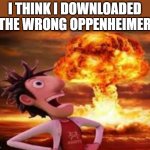 Get Oppenheimed | I THINK I DOWNLOADED THE WRONG OPPENHEIMER | image tagged in flint lockwood explosion,oppenheimer,barbie vs oppenheimer,cloudy with a chance of meatballs,imgflip | made w/ Imgflip meme maker