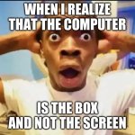 Surprised Black Guy | WHEN I REALIZE THAT THE COMPUTER; IS THE BOX AND NOT THE SCREEN | image tagged in surprised black guy | made w/ Imgflip meme maker