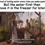 LMAO, should be in the technical_truths steam! | Tired of boiling water every time you make pasta? Boil the water first then shove it in the freezer for later! | image tagged in who are you so wise in the ways of science,lmao,memes,funny,teaching | made w/ Imgflip meme maker