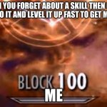 right | WHEN YOU FORGET ABOUT A SKILL THEN COME BACK TO IT AND LEVEL IT UP FAST TO GET MORE XP; ME | image tagged in skyrim block 100 | made w/ Imgflip meme maker