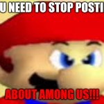 Angry Mario | YOU NEED TO STOP POSTING; ABOUT AMONG US!!! | image tagged in angry mario | made w/ Imgflip meme maker