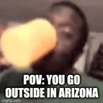 If you live in Arizona don't go outside | POV: YOU GO OUTSIDE IN ARIZONA | image tagged in gifs,hot,funny,relatable,fun,why are you reading the tags | made w/ Imgflip video-to-gif maker