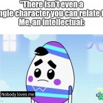 Why do I find this show very relatable? | "There isn't even a single character you can relate to"
Me, an intellectual: | image tagged in york nobody loves me,york,memes,ba da bean,funny,relatable | made w/ Imgflip meme maker