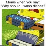 Because I said so. | Moms when you say: “Why should I wash dishes? BECAUSE I SAID SO | image tagged in spongebob ol' reliable,memes | made w/ Imgflip meme maker