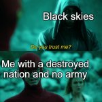 This is a Politics and war meme | Black skies; Me with a destroyed nation and no army | image tagged in do you trust me with every cell of my body | made w/ Imgflip meme maker