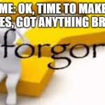 i forgor | ME: OK, TIME TO MAKE MEMES, GOT ANYTHING BRAIN? | image tagged in i forgor | made w/ Imgflip meme maker