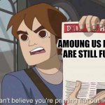 i can't believe you're printing flat out lies | AMOUNG US MEMES ARE STILL FUNNY | image tagged in i can't believe you're printing flat out lies | made w/ Imgflip meme maker