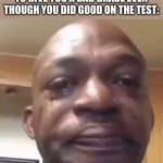no idea what the title should be | WHEN THE TEACHER DECIDES TO GIVE YOU A BAD GRADE EVEN THOUGH YOU DID GOOD ON THE TEST: | image tagged in sad man,funny,memes,funny memes | made w/ Imgflip meme maker