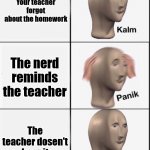 welcome back to prison | Your teacher forgot about the homework; The nerd reminds the teacher; The teacher dosen't hear it | image tagged in school | made w/ Imgflip meme maker