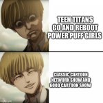 aot Yelena face | TEEN TITANS GO AND REBOOT POWER PUFF GIRLS; CLASSIC CARTOON NETWORK SHOW AND GOOD CARTOON SHOW | image tagged in aot yelena face | made w/ Imgflip meme maker