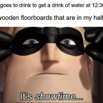 Anyone else have this? ( ͠° ͟ʖ ͡°) | The wooden floorboards that are in my hallway:; Me: *goes to drink to get a drink of water at 12:30 am* | image tagged in it's showtime,memes,funny,true story,relatable memes,bathroom | made w/ Imgflip meme maker