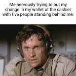 there's just not enough time... | Me nervously trying to put my change in my wallet at the cashier with five people standing behind me: | image tagged in sweaty,relatable,funny,cashier,money,waiting | made w/ Imgflip meme maker