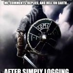 Ack | ME GETTING MY ASS READY FOR THE 100+ NOTIFICATIONS ON IMGFLIP OF CRUSADERS RAIDING ME,  MSMEMERGROUP USERS HARASSING ME, COMMENTS, REPLIES, AND HELL ON EARTH... AFTER SIMPLY LOGGING INTO A MEME WEBSITE. | image tagged in viking warrior | made w/ Imgflip meme maker