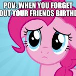 Absolutely worst feeling for me | POV: WHEN YOU FORGET ABOUT YOUR FRIENDS BIRTHDAY | image tagged in pinkie pie sad face,fun,forgot birthday,sad | made w/ Imgflip meme maker