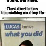 Lucas knows what you did | When I make a top secret and think that NOONE will know. The stalker that has been stalking me all my life: | image tagged in lucas knows what you did | made w/ Imgflip meme maker