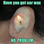 Ear wax problems | Have you got ear wax; NO  PROBLEM | image tagged in ear wax,new treatment,no problem,fun | made w/ Imgflip meme maker