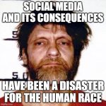 Society | SOCIAL MEDIA AND ITS CONSEQUENCES; HAVE BEEN A DISASTER FOR THE HUMAN RACE | image tagged in unabomber | made w/ Imgflip meme maker