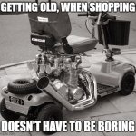 Getting Old | GETTING OLD, WHEN SHOPPING; DOESN'T HAVE TO BE BORING | image tagged in getting old | made w/ Imgflip meme maker