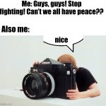literally me sometimes | Me: Guys, guys! Stop fighting! Can’t we all have peace?? Also me:; nice | image tagged in big camera | made w/ Imgflip meme maker