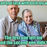 Bad luck in marriage | I’ve had bad luck with both my wives. The first one left me and the second one didn’t. | image tagged in man and wife,bad luck,both wives,first left me,second did not | made w/ Imgflip meme maker