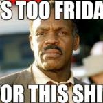 Lethal Weapon Danny Glover | ITS TOO FRIDAY FOR THIS SHIT. | image tagged in memes,lethal weapon danny glover | made w/ Imgflip meme maker