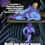 Hey I'm Right! | "The bachelor" is a show about a man dating multiple women watched by women who hate guys that date multiple women; Until we meet again | image tagged in uncomfortable truth skeletor | made w/ Imgflip meme maker