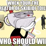 Cuphead Thinking | WHEN YOUR THE CREATOR OF SKIBIDI TOILET; WHO SHOULD WIN | image tagged in cuphead thinking | made w/ Imgflip meme maker