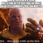 link: https://imgflip.com/i/7xteel?nerp=1693787676#com27369713 | WHEN YOU REACH A POINT MILESTONE AFTER POSTING THE MOST HEARTFELT COMMENT YOU CAN MUSTER | image tagged in thanos put a smile on my face but he actually smiles | made w/ Imgflip meme maker
