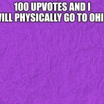 ik its a dead meme but i want  to do this | 100 UPVOTES AND I WILL PHYSICALLY GO TO OHIO | image tagged in generic purple background | made w/ Imgflip meme maker