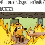 everythings-fine | me: tomorrow's gonna be better; tomorrow: | image tagged in everythings-fine | made w/ Imgflip meme maker