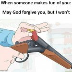 You dont wanna mess with me | When someone makes fun of you: | image tagged in may god forgive you but i won't,memes,shotgun,guns,oh shit,thisimagehasalotoftags | made w/ Imgflip meme maker