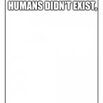 Blank Template | SOCIETY IF HUMANS DIDN’T EXIST, | image tagged in blank template | made w/ Imgflip meme maker