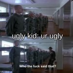 WHO TF SAID THAT!? | ugly kid: ur ugly | image tagged in who tf said that | made w/ Imgflip meme maker