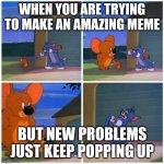 Big Jerry | WHEN YOU ARE TRYING TO MAKE AN AMAZING MEME; BUT NEW PROBLEMS JUST KEEP POPPING UP | image tagged in big jerry | made w/ Imgflip meme maker