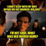 Marriage | I DIDN’T SLEEP WITH MY WIFE BEFORE WE GOT MARRIED, DID YOU? I'M NOT SURE. WHAT WAS HER MAIDEN NAME? | image tagged in memes,inception | made w/ Imgflip meme maker