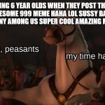 how i used to be when i post memes | CRING 6 YEAR OLDS WHEN THEY POST THEIR 'SUPER AWESOME 999 MEME HAHA LOL SUSSY BAKA AMONG US UWU FUNNY AMONG US SUPER COOL AMAZING MEME 99999' | image tagged in step aside peasants | made w/ Imgflip meme maker