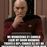 it always happens >:l | ME WONDERING IF I SHOULD LEAVE MY ROOM KNOWING THERES A 90% CHANCE ILL GET AN UNSKIPPABLE SIDE QUEST FROM MOM | image tagged in picard thinking,annoying,memes,funny | made w/ Imgflip meme maker