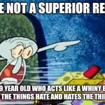 Fr like this mfs need to shut up | YOU ARE NOT A SUPERIOR REDDITOR; YOU ARE A 9 YEAR OLD WHO ACTS LIKE A WHINY BABY WHEN PEOPLE LIKES THE THINGS HATE AND HATES THE THINGS YOU LIKE | image tagged in squidward get out of my house | made w/ Imgflip meme maker
