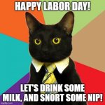 Happy Labor Day! Let's Drink Some Milk, and Snort Some Nip! | HAPPY LABOR DAY! LET'S DRINK SOME MILK, AND SNORT SOME NIP! | image tagged in memes,business cat,workers,labor day,general strike,let's party | made w/ Imgflip meme maker
