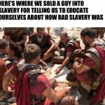 Educate yourself | HERE’S WHERE WE SOLD A GUY INTO SLAVERY FOR TELLING US TO EDUCATE OURSELVES ABOUT HOW BAD SLAVERY WAS | image tagged in roman soldiers | made w/ Imgflip meme maker