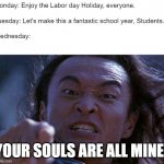 On the eve of the New School Year. | Monday: Enjoy the Labor day Holiday, everyone.
`
Tuesday: Let's make this a fantastic school year, Students.
`
Wednesday:; YOUR SOULS ARE ALL MINE! | image tagged in shang tsung | made w/ Imgflip meme maker