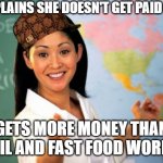Be Grateful that you have a job with benefits and security | COMPLAINS SHE DOESN'T GET PAID FAIRLY; GETS MORE MONEY THAN RETAIL AND FAST FOOD WORKERS | image tagged in memes,unhelpful high school teacher | made w/ Imgflip meme maker