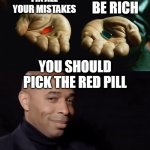 Two pills and henry | FIX ALL YOUR MISTAKES; BE RICH; YOU SHOULD PICK THE RED PILL | image tagged in two pills and henry | made w/ Imgflip meme maker