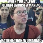 Mangry! | WHEN YOU CALL AN ULTRA-FEMINIST A MANIAC; RATHER THAN WOMANIAC | image tagged in triggered feminist,maniac,call names | made w/ Imgflip meme maker
